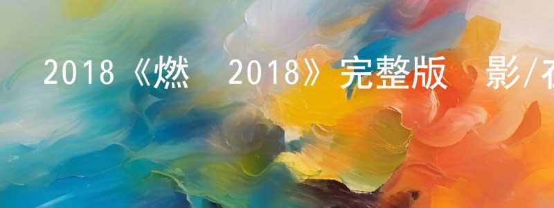 畢建偉的動漫綜藝大全,2018《燃燒2018》完整版電影/在線觀看/百度云-美劇天堂